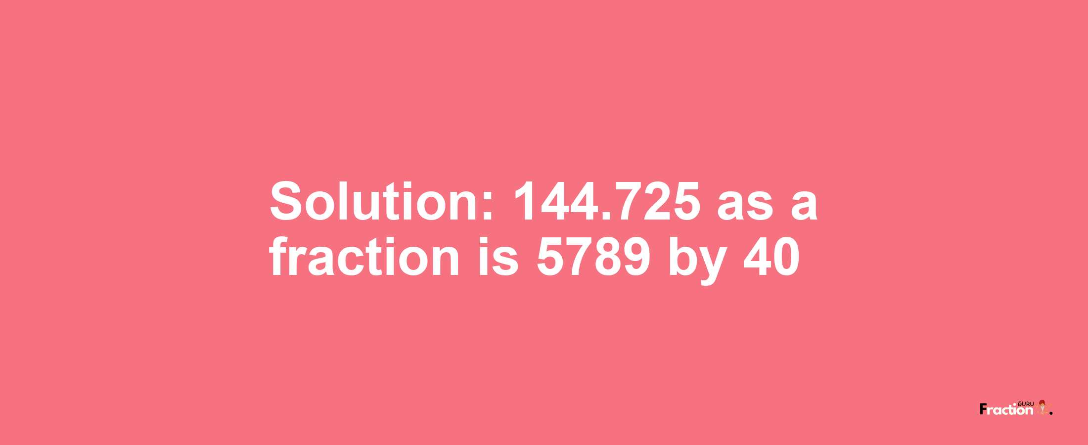 Solution:144.725 as a fraction is 5789/40